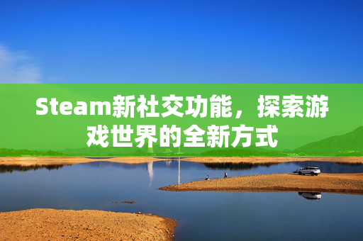 Steam新社交功能，探索游戏世界的全新方式