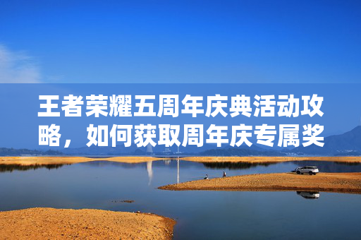王者荣耀五周年庆典活动攻略，如何获取周年庆专属奖励