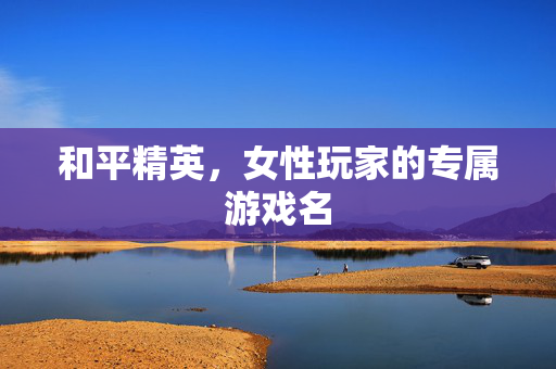 和平精英，女性玩家的专属游戏名