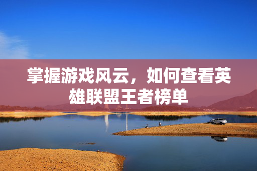 掌握游戏风云，如何查看英雄联盟王者榜单
