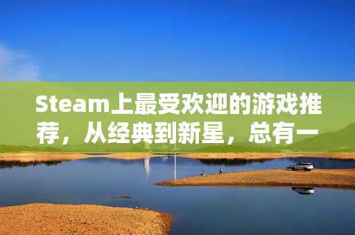 Steam上最受欢迎的游戏推荐，从经典到新星，总有一款适合你