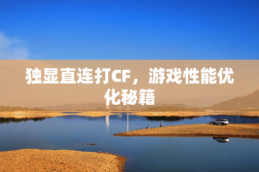 独显直连打CF，游戏性能优化秘籍