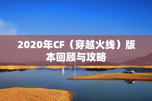 2020年CF（穿越火线）版本回顾与攻略