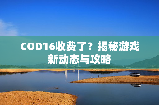COD16收费了？揭秘游戏新动态与攻略