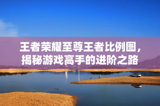 王者荣耀至尊王者比例图，揭秘游戏高手的进阶之路