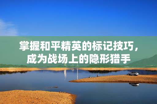 掌握和平精英的标记技巧，成为战场上的隐形猎手