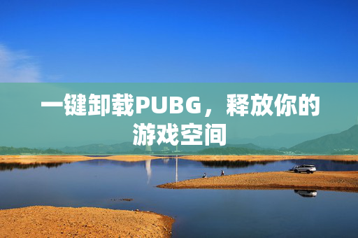 一键卸载PUBG，释放你的游戏空间