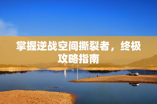 掌握逆战空间撕裂者，终极攻略指南