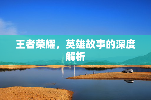 王者荣耀，英雄故事的深度解析