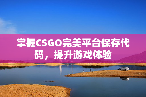 掌握CSGO完美平台保存代码，提升游戏体验