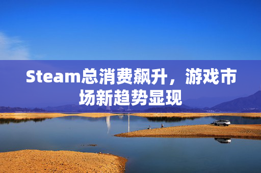 Steam总消费飙升，游戏市场新趋势显现
