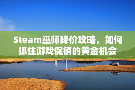 Steam巫师降价攻略，如何抓住游戏促销的黄金机会
