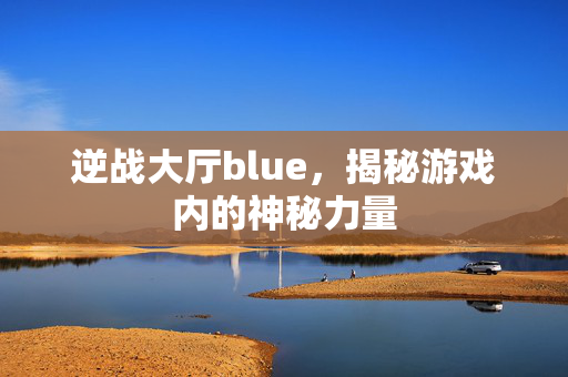 逆战大厅blue，揭秘游戏内的神秘力量
