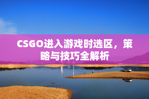 CSGO进入游戏时选区，策略与技巧全解析