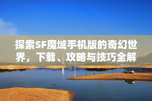 探索SF魔域手机版的奇幻世界，下载、攻略与技巧全解析