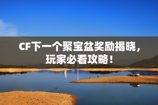 CF下一个聚宝盆奖励揭晓，玩家必看攻略！
