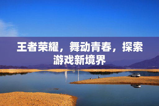 王者荣耀，舞动青春，探索游戏新境界