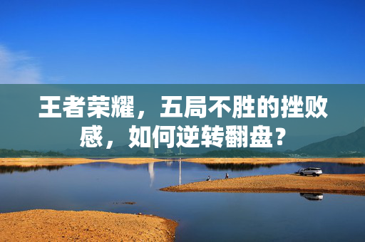 王者荣耀，五局不胜的挫败感，如何逆转翻盘？