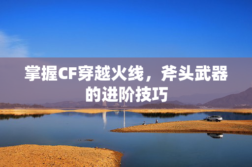 掌握CF穿越火线，斧头武器的进阶技巧