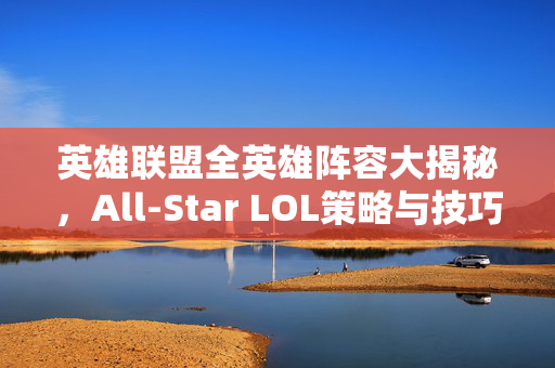 英雄联盟全英雄阵容大揭秘，All-Star LOL策略与技巧