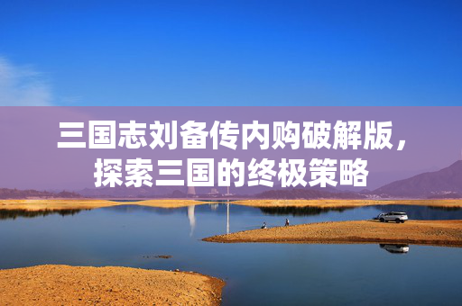三国志刘备传内购破解版，探索三国的终极策略