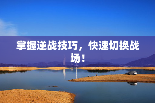 掌握逆战技巧，快速切换战场！