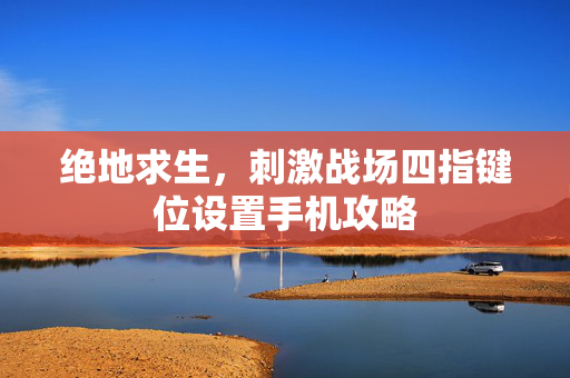 绝地求生，刺激战场四指键位设置手机攻略