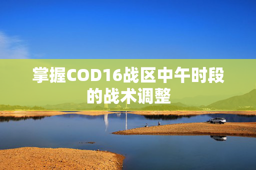 掌握COD16战区中午时段的战术调整
