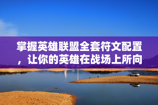 掌握英雄联盟全套符文配置，让你的英雄在战场上所向披靡！