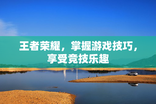 王者荣耀，掌握游戏技巧，享受竞技乐趣