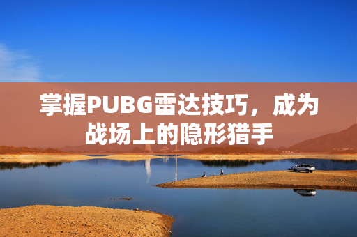 掌握PUBG雷达技巧，成为战场上的隐形猎手