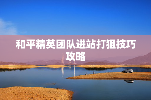 和平精英团队进站打狙技巧攻略