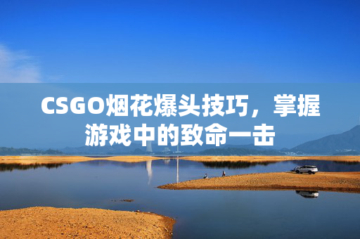 CSGO烟花爆头技巧，掌握游戏中的致命一击