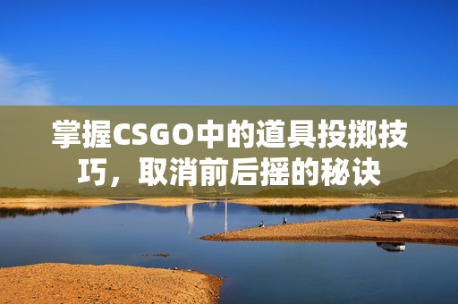 掌握CSGO中的道具投掷技巧，取消前后摇的秘诀