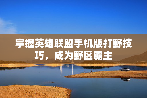 掌握英雄联盟手机版打野技巧，成为野区霸主
