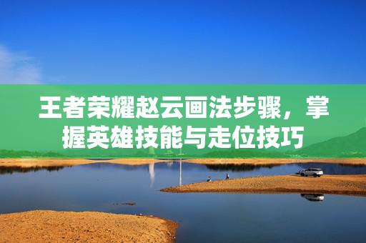 王者荣耀赵云画法步骤，掌握英雄技能与走位技巧