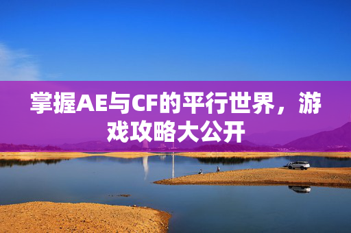掌握AE与CF的平行世界，游戏攻略大公开