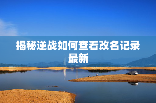 揭秘逆战如何查看改名记录最新