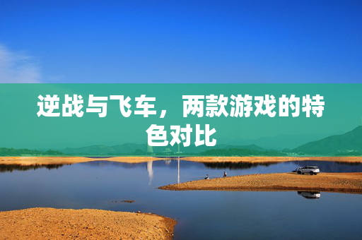 逆战与飞车，两款游戏的特色对比