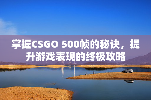 掌握CSGO 500帧的秘诀，提升游戏表现的终极攻略