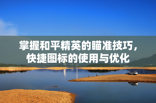 掌握和平精英的瞄准技巧，快捷图标的使用与优化