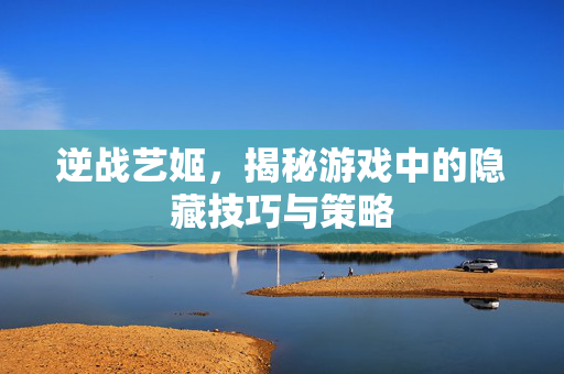 逆战艺姬，揭秘游戏中的隐藏技巧与策略