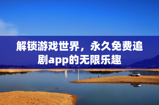 解锁游戏世界，永久免费追剧app的无限乐趣