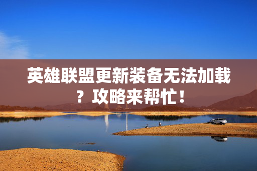 英雄联盟更新装备无法加载？攻略来帮忙！