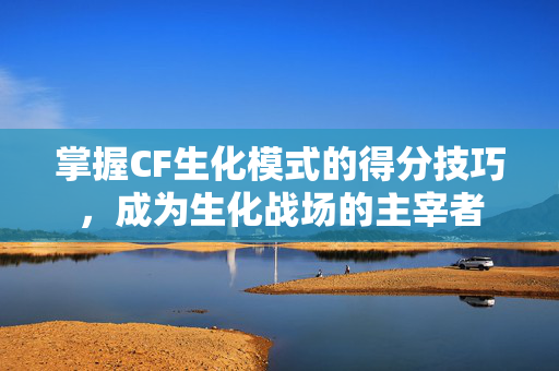 掌握CF生化模式的得分技巧，成为生化战场的主宰者