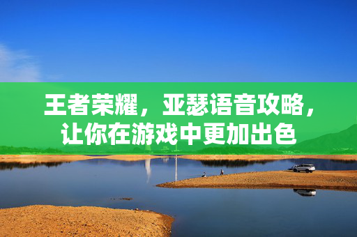 王者荣耀，亚瑟语音攻略，让你在游戏中更加出色