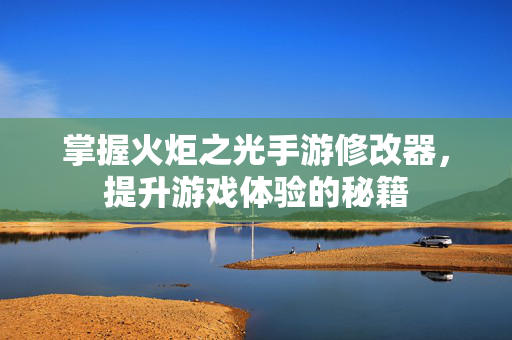 掌握火炬之光手游修改器，提升游戏体验的秘籍