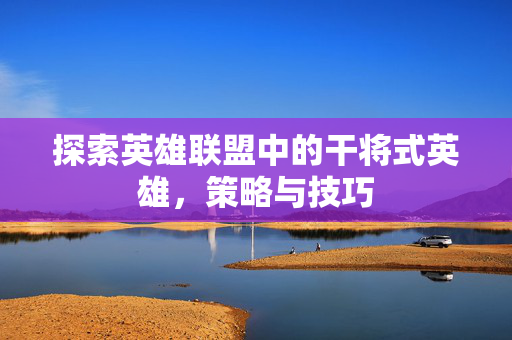 探索英雄联盟中的干将式英雄，策略与技巧