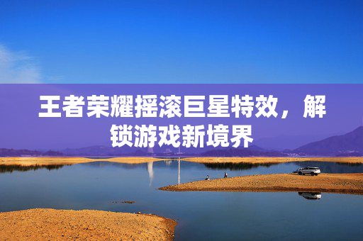 王者荣耀摇滚巨星特效，解锁游戏新境界