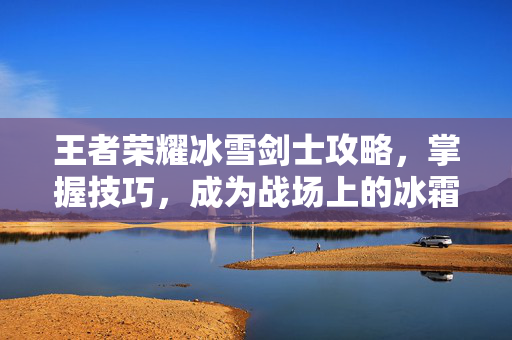 王者荣耀冰雪剑士攻略，掌握技巧，成为战场上的冰霜霸主